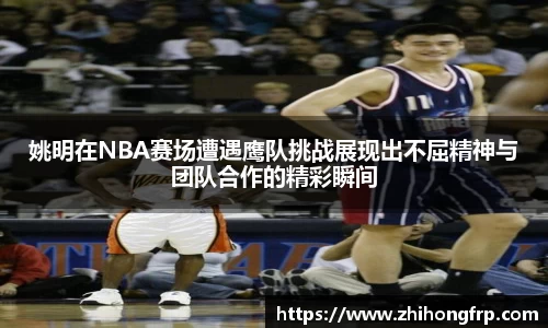 姚明在NBA赛场遭遇鹰队挑战展现出不屈精神与团队合作的精彩瞬间