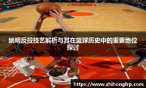 姚明反投技艺解析与其在篮球历史中的重要地位探讨